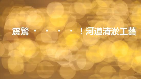 震驚！河道清淤工藝流程竟是這樣？